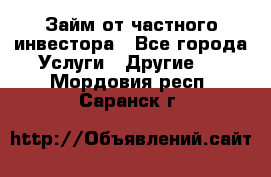 Займ от частного инвестора - Все города Услуги » Другие   . Мордовия респ.,Саранск г.